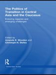 The Politics of Transition in Central Asia and the Caucasus Enduring Legacies and Emerging Challenges by Amanda E. Wooden and Christoph H. Stefes