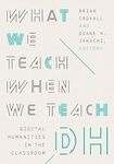 What We Teach When We Teach DH : Digital Humanities in the Classroom by Brian Croxall and Diane K. Jakacki