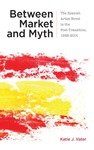 Between Market and Myth: The Spanish Artist Novel in the Post-Transition, 1992-2014 by Katie J. Vater