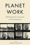 Planet Work: Rethinking Labor and Leisure in the Anthropocene by Ryan Hediger, Ryan Hediger, and David Rodland