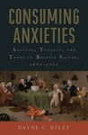 Consuming Anxieties: Alcohol, Tobacco, and Trade in British Satire, 1660-1751 by Dayne C. Riley