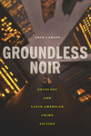 Groundless Noir: Ontology and Latin American Crime Fiction by Erik Larson